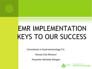 EMR IMPLEMENTATION
KEYS TO OUR SUCCESS
  Consultants In Gastroenterology P.C.
          Kansas City Missouri
      Presenter Michelle Morgan
 