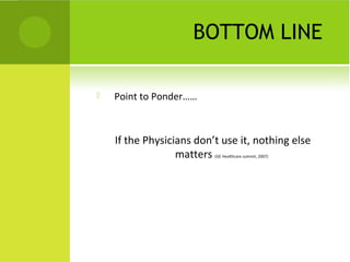 BOTTOM LINE

   Point to Ponder……



    If the Physicians don’t use it, nothing else
                  matters (GE Healthcare summit, 2007)
 