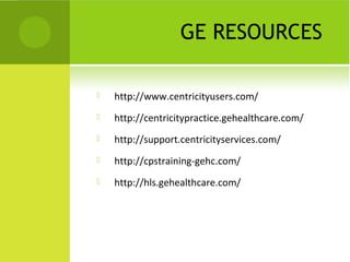 GE RESOURCES

   http://www.centricityusers.com/
   http://centricitypractice.gehealthcare.com/
   http://support.centricityservices.com/
   http://cpstraining-gehc.com/
   http://hls.gehealthcare.com/
 