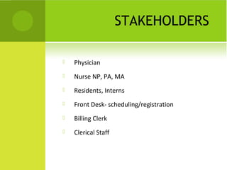 STAKEHOLDERS

   Physician
   Nurse NP, PA, MA
   Residents, Interns
   Front Desk- scheduling/registration
   Billing Clerk
   Clerical Staff
 