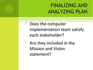 FINALIZING AND
             ANALYZING PLAN

   Does the computer
    implementation team satisfy
    each stakeholder?
   Are they included in the
    Mission and Vision
    statement?
 