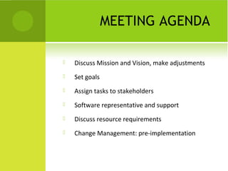 MEETING AGENDA

   Discuss Mission and Vision, make adjustments
   Set goals
   Assign tasks to stakeholders
   Software representative and support
   Discuss resource requirements
   Change Management: pre-implementation
 