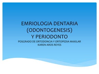EMRIOLOGIA DENTARIA
(ODONTOGENESIS)
Y PERIODONTO
POSGRADO DE ORTODONCIA Y ORTOPEDIA MAXILAR
KAREN AROS REYES
 