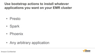 Use bootstrap actions to install whatever
applications you want on your EMR cluster
•  Presto
•  Spark
•  Phoenix
•  Any arbitrary application
Amazon Confidential
 
