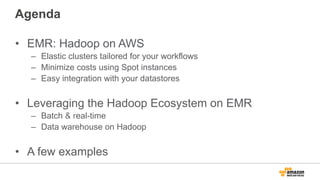 Agenda
•  EMR: Hadoop on AWS
–  Elastic clusters tailored for your workflows
–  Minimize costs using Spot instances
–  Easy integration with your datastores
•  Leveraging the Hadoop Ecosystem on EMR
–  Batch & real-time
–  Data warehouse on Hadoop
•  A few examples
 