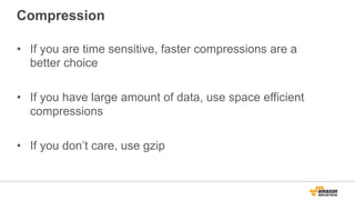 Compression
•  If you are time sensitive, faster compressions are a
better choice
•  If you have large amount of data, use space efficient
compressions
•  If you don’t care, use gzip
 