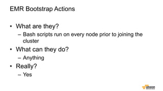 EMR Bootstrap Actions
•  What are they?
–  Bash scripts run on every node prior to joining the
cluster
•  What can they do?
–  Anything
•  Really?
–  Yes
 