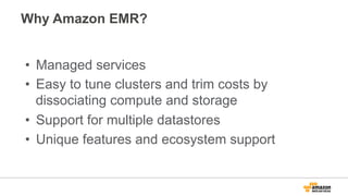 Why Amazon EMR?
•  Managed services
•  Easy to tune clusters and trim costs by
dissociating compute and storage
•  Support for multiple datastores
•  Unique features and ecosystem support
 