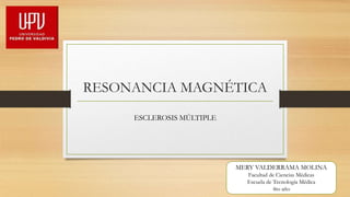 RESONANCIA MAGNÉTICA
ESCLEROSIS MÚLTIPLE
MERY VALDERRAMA MOLINA
Facultad de Ciencias Médicas
Escuela de Tecnología Médica
4to año
 