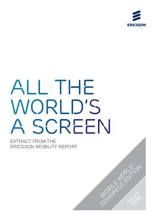 EXTRACT FROM THE
ERICSSON MOBILITY REPORT
all the
world’s
a screen
M
O
BILE
W
O
RLD
CO
N
GRESS
ED
ITIO
N
FEBRUARY
2016
 