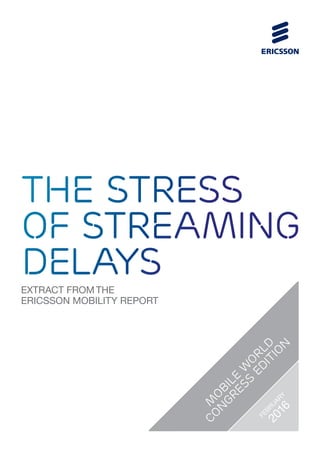 EXTRACT FROM THE
ERICSSON MOBILITY REPORT
the stress
of streaming
delays
M
O
BILE
W
O
RLD
CO
N
GRESS
ED
ITIO
N
FEBRUARY
2016
 
