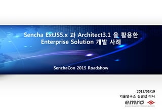 2015/05/19
기술연구소 김광섭 이사
Sencha ExtJS5.x 과 Architect3.1 을 활용한
Enterprise Solution 개발 사례
SenchaCon 2015 Roadshow
 