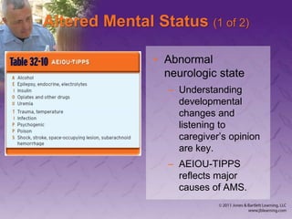 Altered Mental Status (1 of 2)
• Abnormal
neurologic state
– Understanding
developmental
changes and
listening to
caregiver’s opinion
are key.
– AEIOU-TIPPS
reflects major
causes of AMS.
 