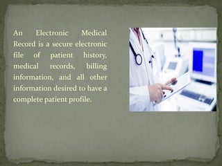 An Electronic Medical
Record is a secure electronic
file of patient history,
medical records, billing
information, and all other
information desired to have a
complete patient profile.
 