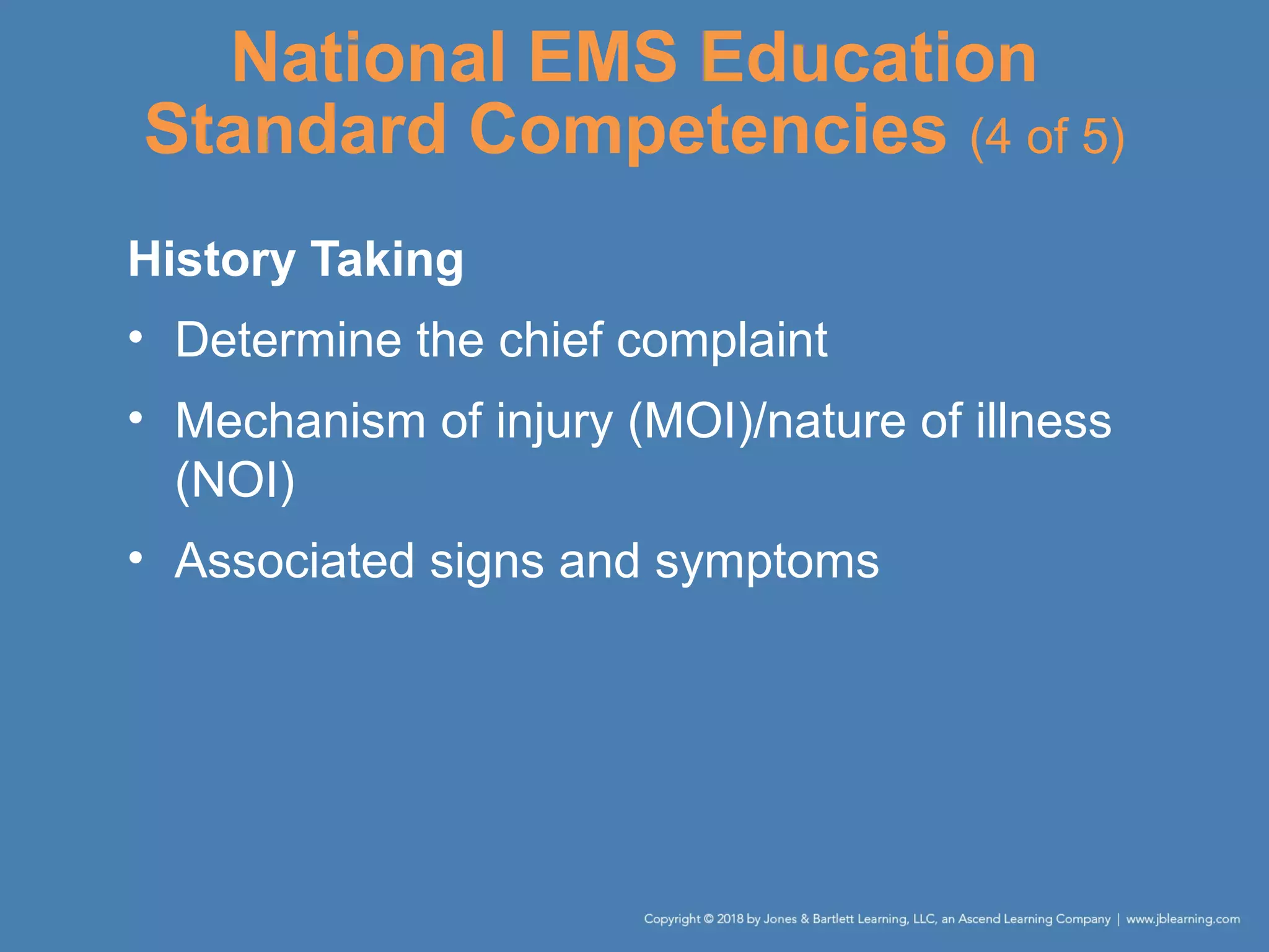 National EMS Education
Standard Competencies (4 of 5)
History Taking
• Determine the chief complaint
• Mechanism of injury (MOI)/nature of illness
(NOI)
• Associated signs and symptoms
 