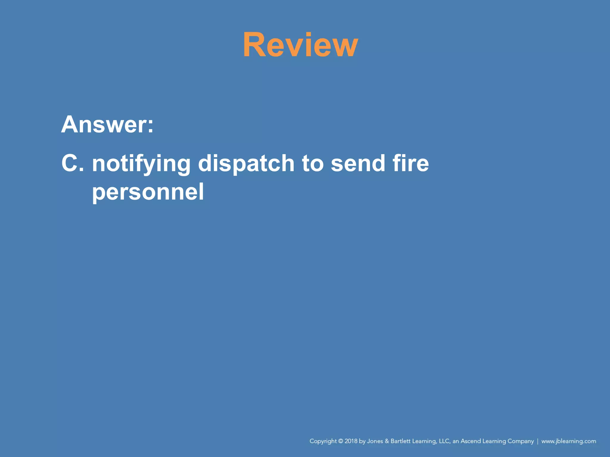 Review
Answer:
C. notifying dispatch to send fire
personnel
 