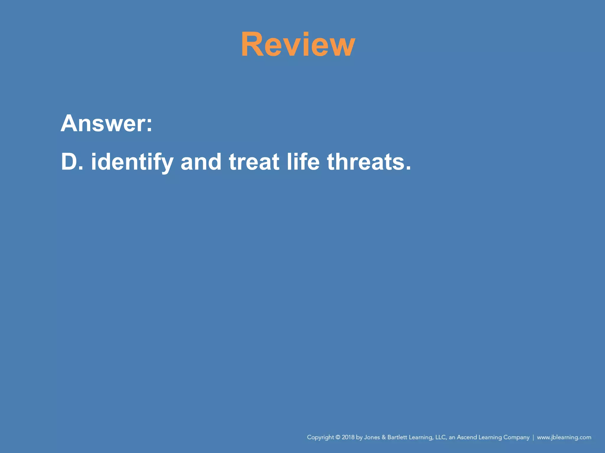 Review
Answer:
D. identify and treat life threats.
 