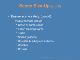Scene Size-Up (4 of 8)
• Ensure scene safety. (cont’d)
– Visible hazards include
• Crash or crime scene
• Fallen electrical wires
• Traffic
• Spilled gasoline
• Unstable buildings or surfaces
• Weather
• Crowds
 