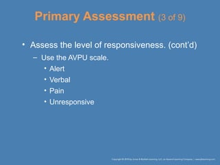 Primary Assessment (3 of 9)
• Assess the level of responsiveness. (cont’d)
– Use the AVPU scale.
• Alert
• Verbal
• Pain
• Unresponsive
 