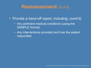 Reassessment (5 of 5)
• Provide a hand-off report, including: (cont’d)
– Any pertinent medical conditions (using the
SAMPLE format)
– Any interventions provided and how the patient
responded
 