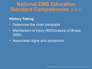 National EMS Education
Standard Competencies (4 of 5)
History Taking
• Determine the chief complaint
• Mechanism of injury (MOI)/nature of illness
(NOI)
• Associated signs and symptoms
 