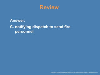 Review
Answer:
C. notifying dispatch to send fire
personnel
 