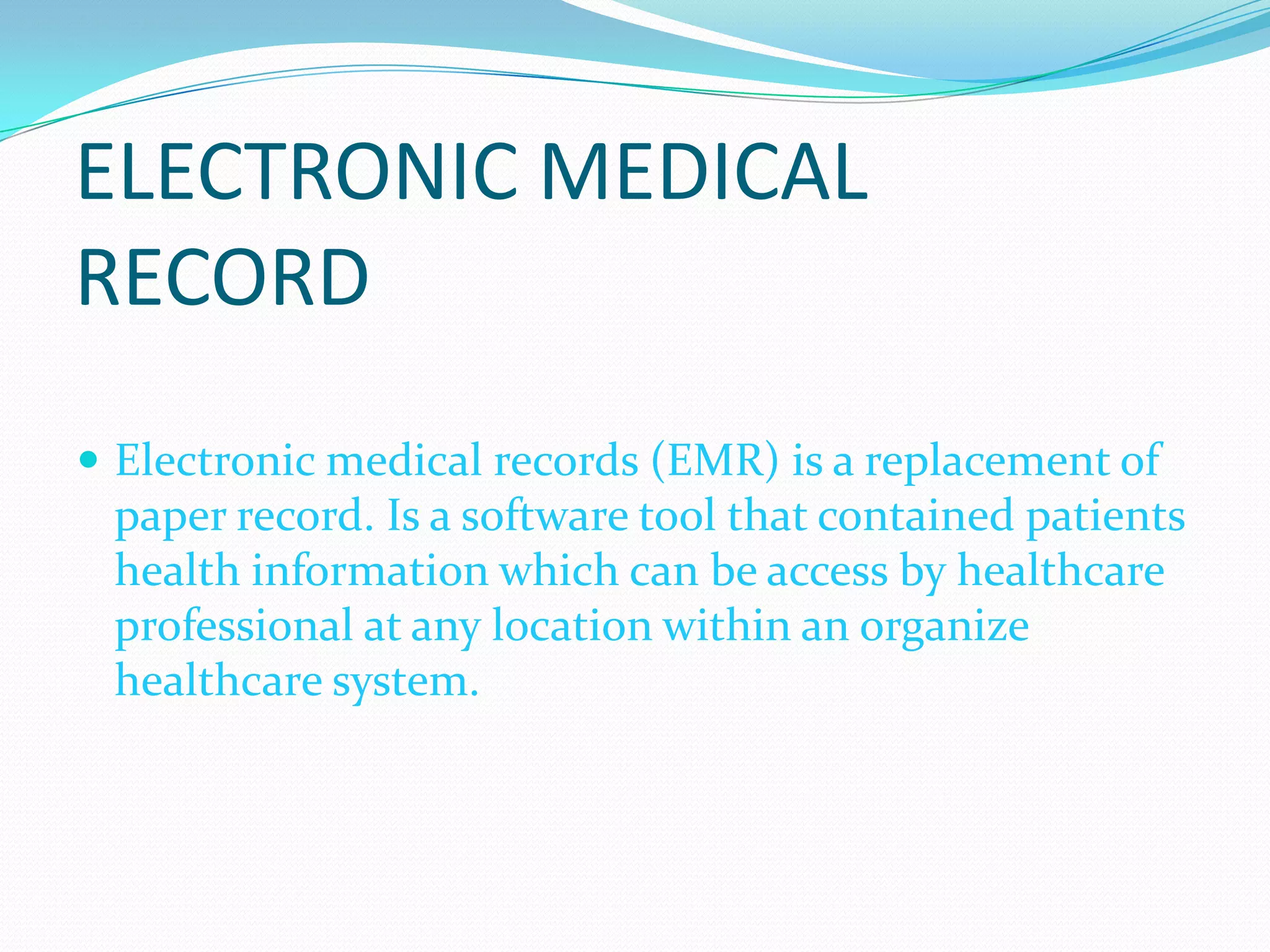 ELECTRONIC MEDICAL RECORDElectronic medical records (EMR) is a replacement of paper record. Is a software tool that contained patients health information which can be access by healthcare professional at any location within an organize healthcare system.