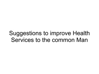Suggestions to improve Health
Services to the common Man
 
