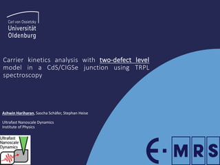 Carrier kinetics analysis with two-defect level
model in a CdS/CIGSe junction using TRPL
spectroscopy
Ashwin Hariharan, Sascha Schäfer, Stephan Heise
Ultrafast Nanoscale Dynamics
Institute of Physics
 