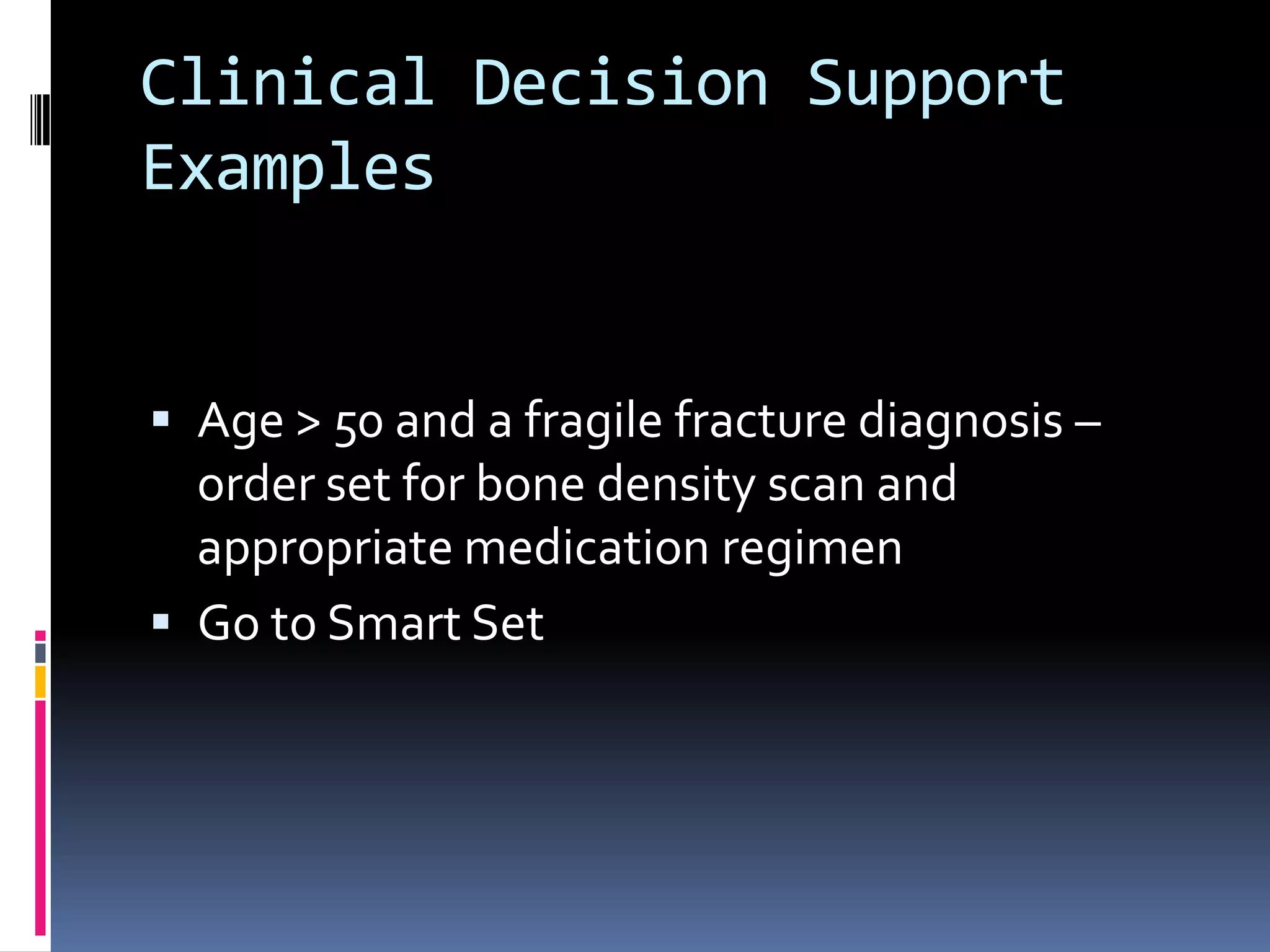 Clinical Decision Support
Examples


 Age > 50 and a fragile fracture diagnosis –
  order set for bone density scan and
  appropriate medication regimen
 Go to Smart Set
 