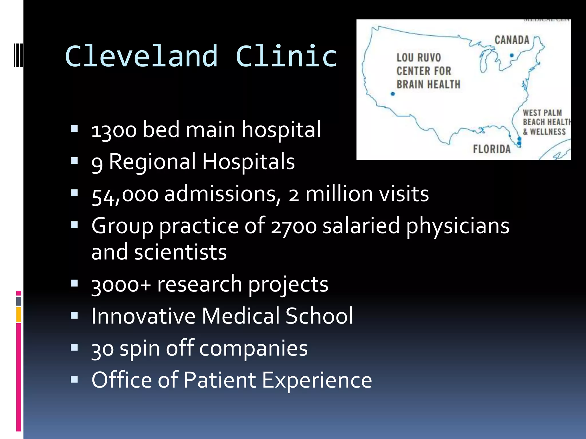 Cleveland Clinic

   1300 bed main hospital
   9 Regional Hospitals
   54,000 admissions, 2 million visits
   Group practice of 2700 salaried physicians
    and scientists
   3000+ research projects
   Innovative Medical School
   30 spin off companies
   Office of Patient Experience
 