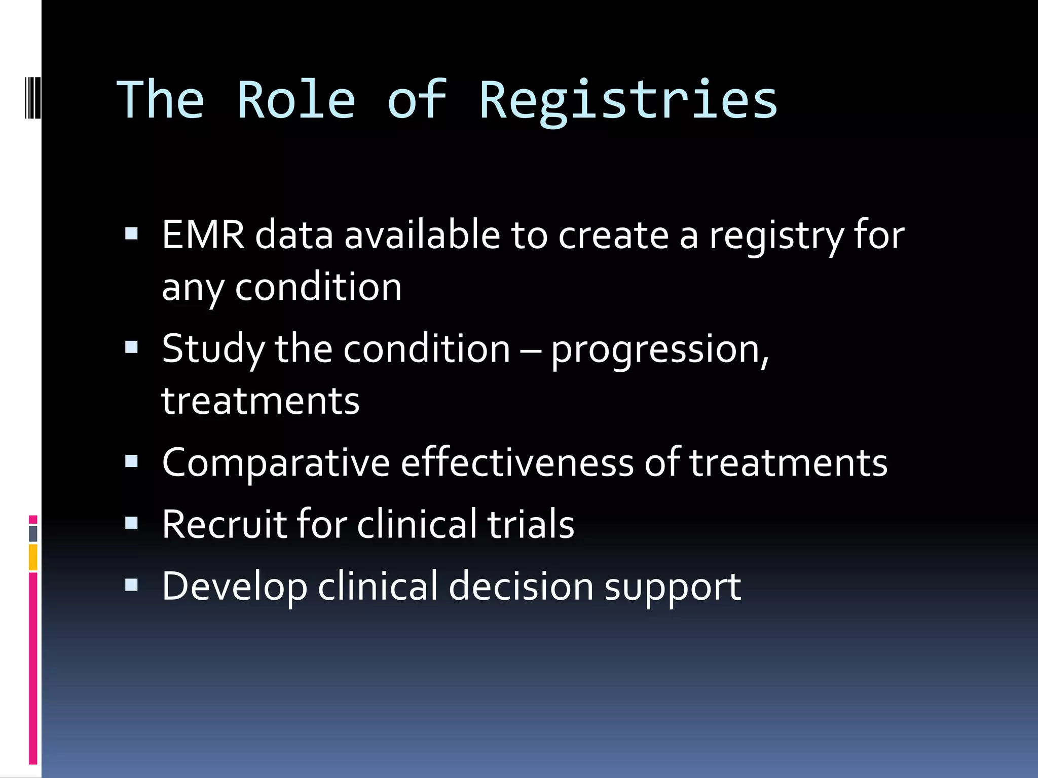The Role of Registries

 EMR data available to create a registry for
    any condition
   Study the condition – progression,
    treatments
   Comparative effectiveness of treatments
   Recruit for clinical trials
   Develop clinical decision support
 
