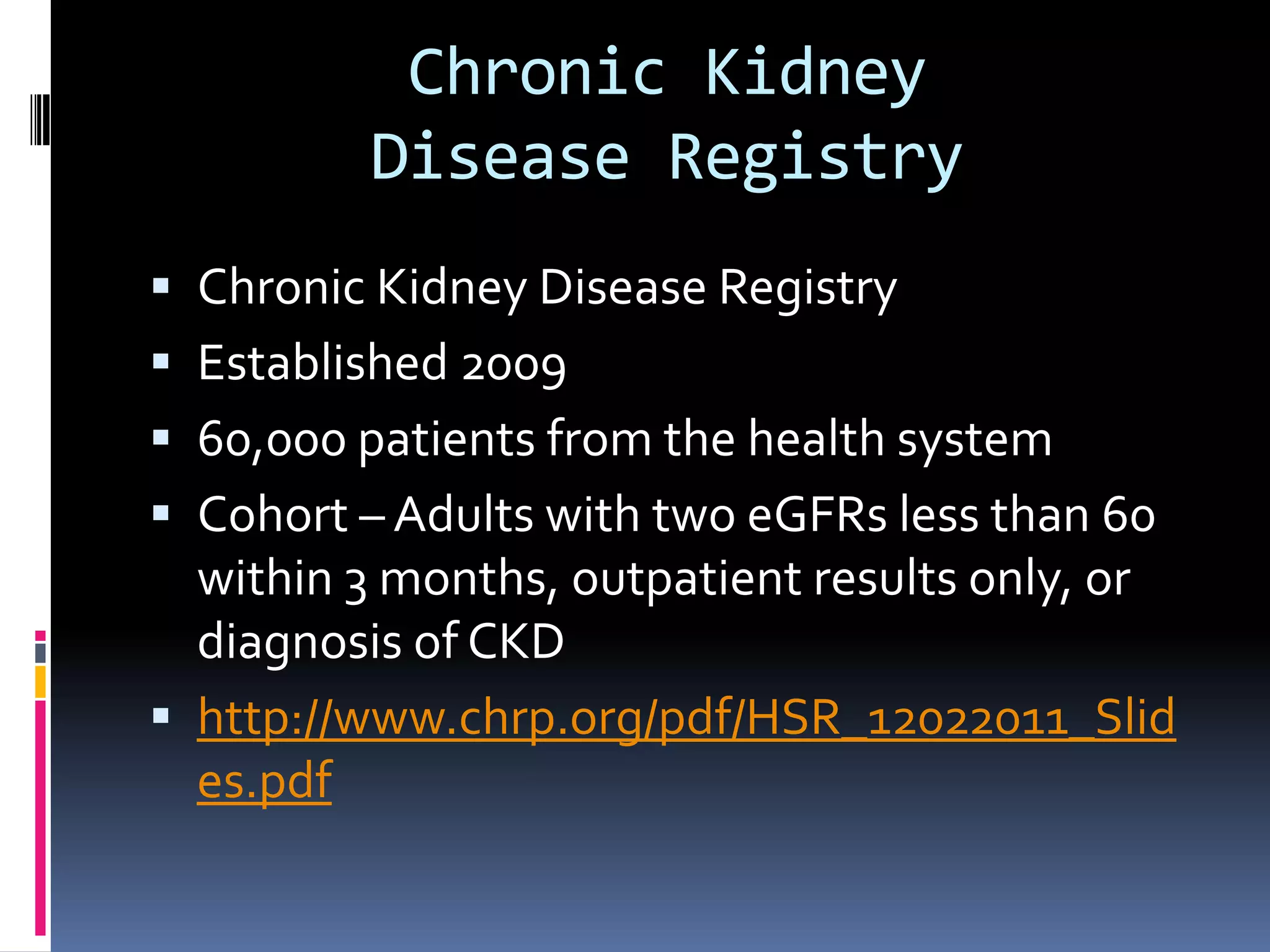 Chronic Kidney
         Disease Registry
 Chronic Kidney Disease Registry
 Established 2009
 60,000 patients from the health system
 Cohort – Adults with two eGFRs less than 60
  within 3 months, outpatient results only, or
  diagnosis of CKD
 http://www.chrp.org/pdf/HSR_12022011_Slid
  es.pdf
 