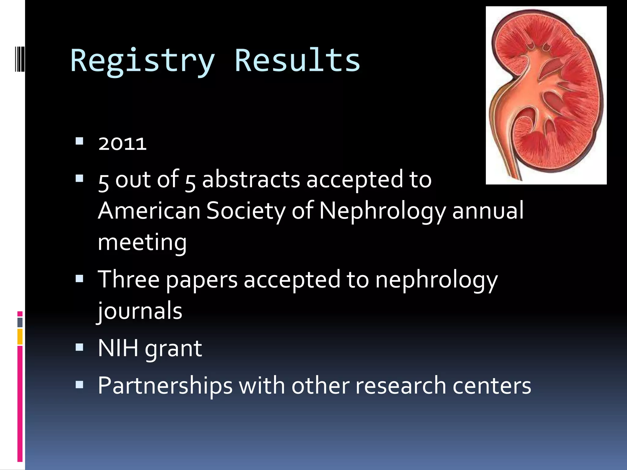 Registry Results

 2011
 5 out of 5 abstracts accepted to
  American Society of Nephrology annual
  meeting
 Three papers accepted to nephrology
  journals
 NIH grant
 Partnerships with other research centers
 