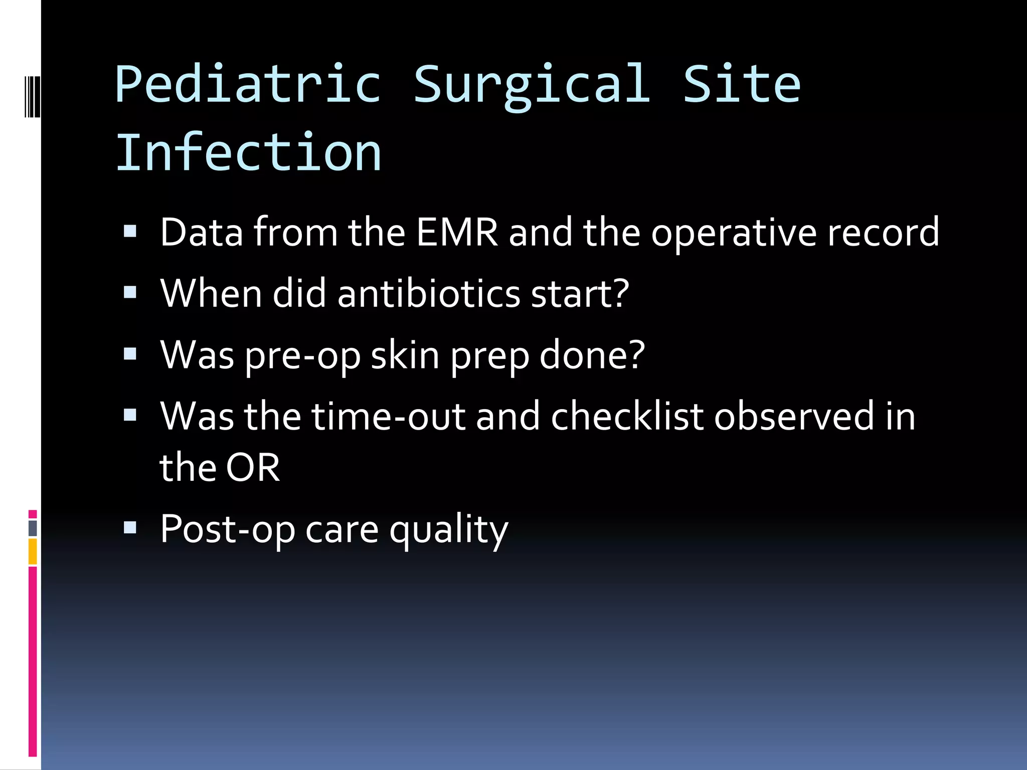 Pediatric Surgical Site
Infection
 Data from the EMR and the operative record
 When did antibiotics start?
 Was pre-op skin prep done?
 Was the time-out and checklist observed in
  the OR
 Post-op care quality
 