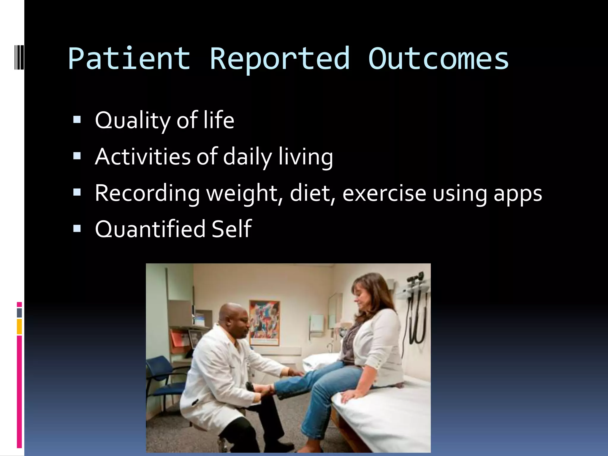Patient Reported Outcomes
 Quality of life
 Activities of daily living
 Recording weight, diet, exercise using apps
 Quantified Self
 