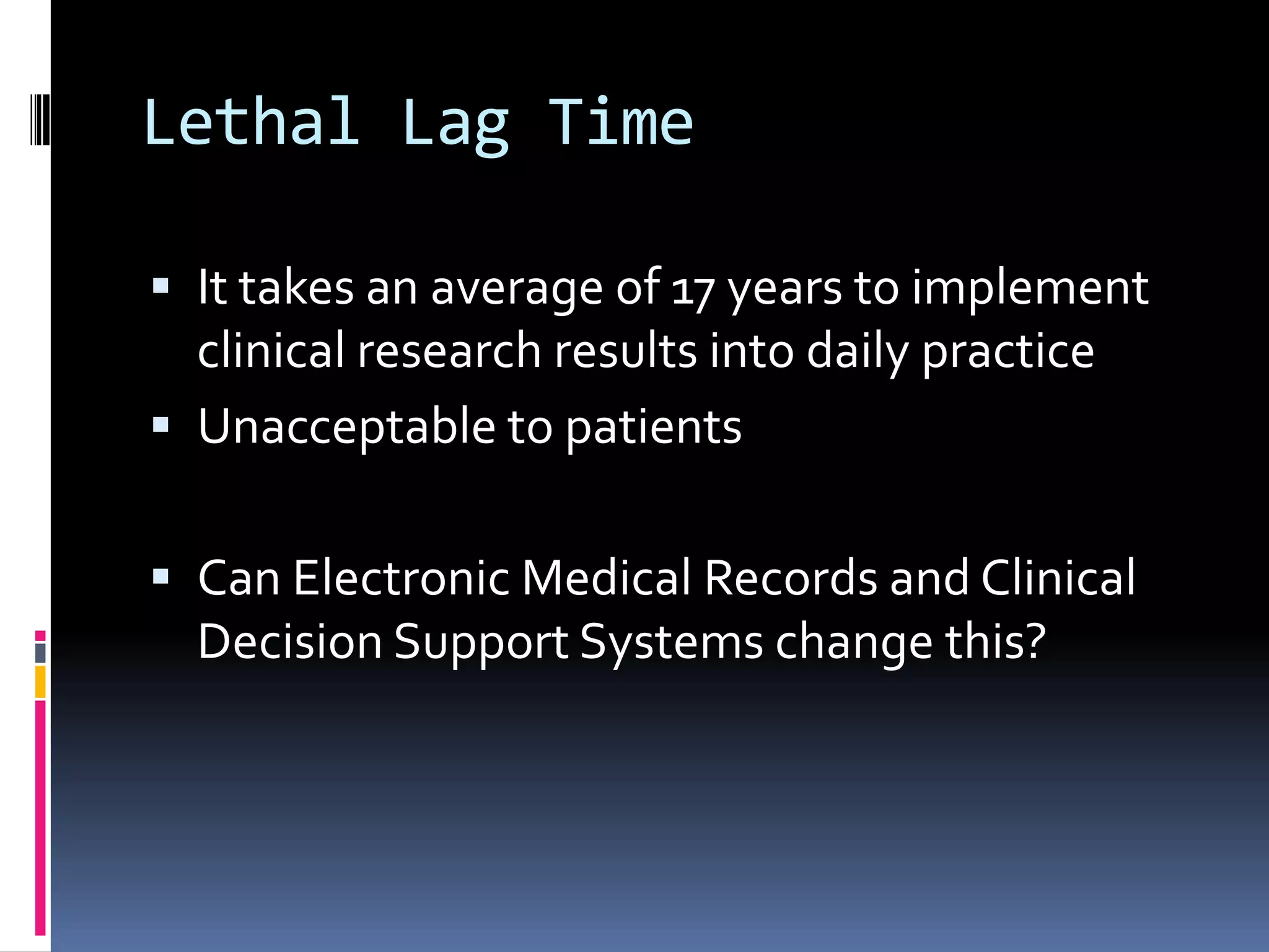 Lethal Lag Time

 It takes an average of 17 years to implement
  clinical research results into daily practice
 Unacceptable to patients


 Can Electronic Medical Records and Clinical
  Decision Support Systems change this?
 
