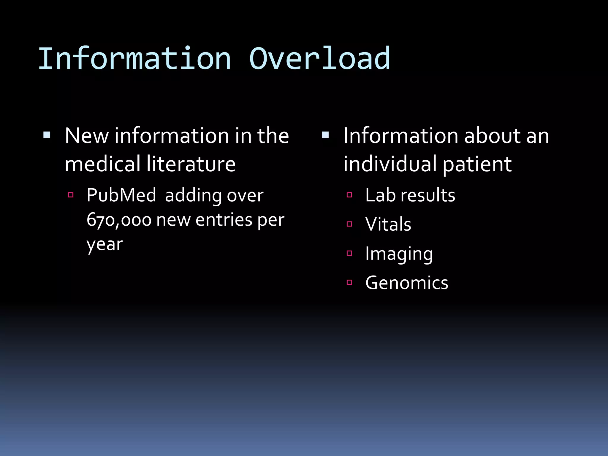 Information Overload

 New information in the       Information about an
  medical literature            individual patient
   PubMed adding over           Lab results
    670,000 new entries per      Vitals
    year                         Imaging
                                 Genomics
 