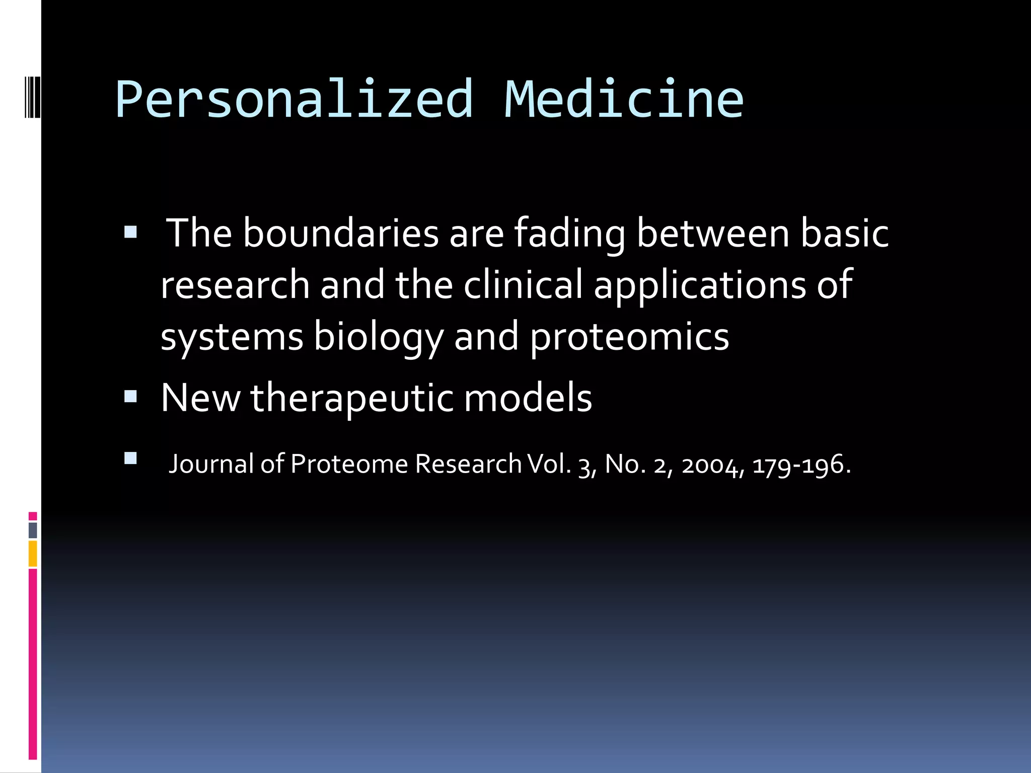 Personalized Medicine

 The boundaries are fading between basic
  research and the clinical applications of
  systems biology and proteomics
 New therapeutic models
 Journal of Proteome Research Vol. 3, No. 2, 2004, 179-196.
 