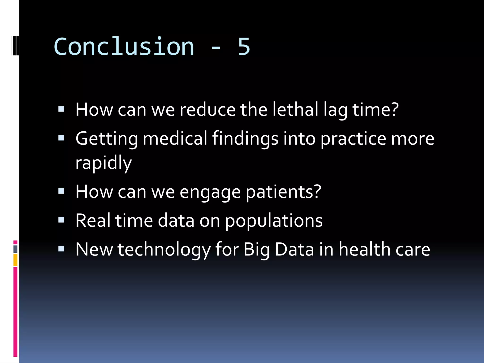 Conclusion - 5

 How can we reduce the lethal lag time?
 Getting medical findings into practice more
  rapidly
 How can we engage patients?
 Real time data on populations
 New technology for Big Data in health care
 