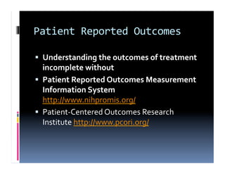 Patient	
  Reported	
  Outcomes	
  

  Understanding	
  the	
  outcomes	
  of	
  treatment	
  
   incomplete	
  without	
  
  Patient	
  Reported	
  Outcomes	
  Measurement	
  
   Information	
  System	
  
   http://www.nihpromis.org/	
  
  Patient-­‐Centered	
  Outcomes	
  Research	
  
   Institute	
  http://www.pcori.org/	
  
 