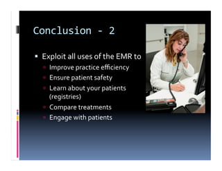 Conclusion	
  -­‐	
  2	
  

  Exploit	
  all	
  uses	
  of	
  the	
  EMR	
  to	
  	
  
      Improve	
  practice	
  eﬃciency	
  
      Ensure	
  patient	
  safety	
  
      Learn	
  about	
  your	
  patients	
  	
  
       (registries)	
  
      Compare	
  treatments	
  
      Engage	
  with	
  patients	
  
 