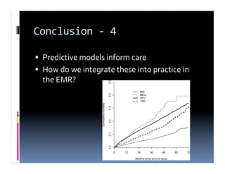 Conclusion	
  -­‐	
  4	
  

  Predictive	
  models	
  inform	
  care	
  
  How	
  do	
  we	
  integrate	
  these	
  into	
  practice	
  in	
  
   the	
  EMR?	
  
 