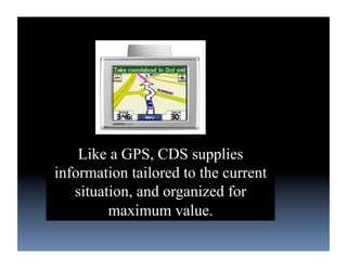 Like a GPS, CDS supplies
information tailored to the current
   situation, and organized for
         maximum value.
 