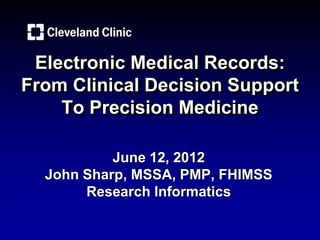 Electronic Medical Records:
From Clinical Decision Support
    To Precision Medicine

           June 12, 2012
  John Sharp, MSSA, PMP, FHIMSS
       Research Informatics
 