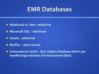 EMR Databases

 Relational vs. Non- relational

 Microsoft SQL - relational

 Oracle - relational

 MySQL – open source

 Intersystems Cache – Epic (object database which can
  handle large volumes of transactional data)
 