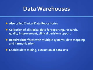 Data Warehouses

 Also called Clinical Data Repositories

 Collection of all clinical data for reporting, research,
  quality improvement, clinical decision support

 Requires interfaces with multiple systems, data mapping
  and harmonization

 Enables data mining, extraction of data sets
 