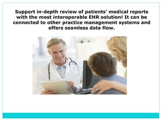 Support in-depth review of patients’ medical reports
with the most interoperable EHR solution! It can be
connected to other practice management systems and
offers seamless data flow.
 
