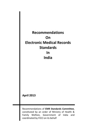 Recommendations
On
Electronic Medical Records
Standards
In
India
April 2013
Recommendations of EMR Standards Committee,
constituted by an order of Ministry of Health &
Family Welfare, Government of India and
coordinated by FICCI on its behalf
 