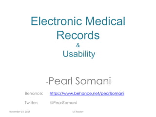 Electronic Medical 
Records 
& 
Usability 
-Pearl Somani 
Behance: https://www.behance.net/pearlsomani 
Twitter: @PearlSomani 
November 19, 2014 UX Boston 
 